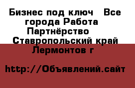 Бизнес под ключ - Все города Работа » Партнёрство   . Ставропольский край,Лермонтов г.